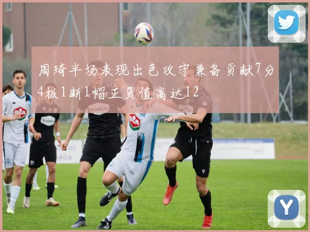 周琦半场表现出色攻守兼备贡献7分4板1断1帽正负值高达12