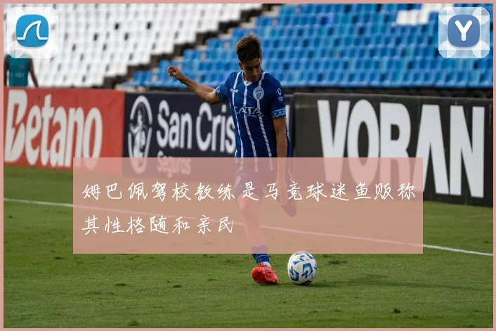 姆巴佩驾校教练是马竞球迷鱼贩称其性格随和亲民