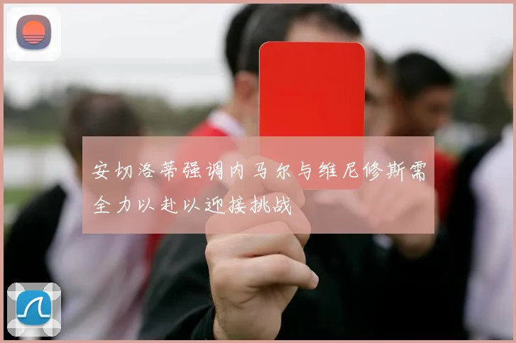 安切洛蒂强调内马尔与维尼修斯需全力以赴以迎接挑战