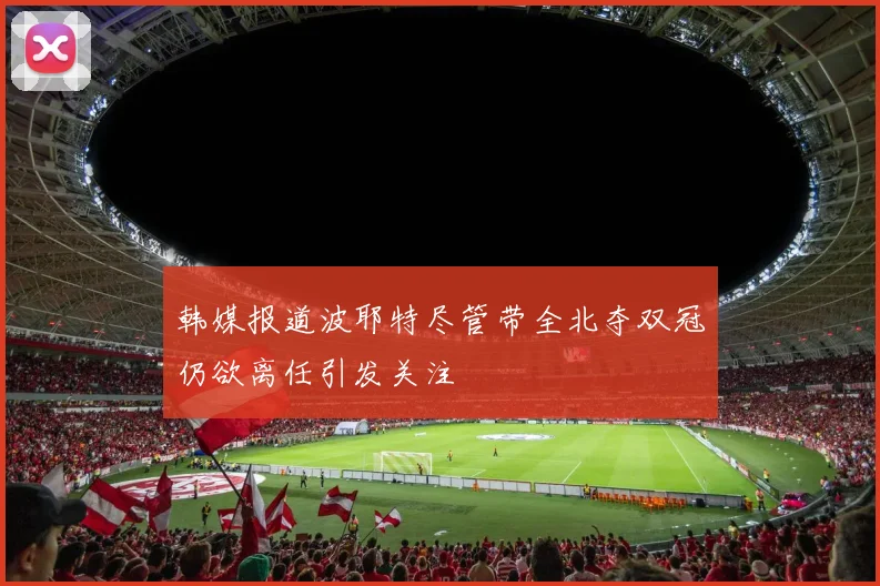 韩媒报道波耶特尽管带全北夺双冠仍欲离任引发关注