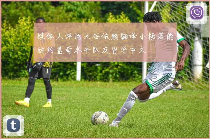 媒体人评论大谷依赖翻译小杨若能达约基奇水平队友皆学中文