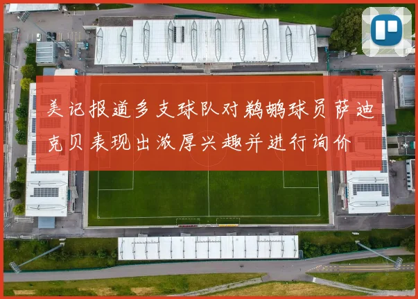 美记报道多支球队对鹈鹕球员萨迪克贝表现出浓厚兴趣并进行询价