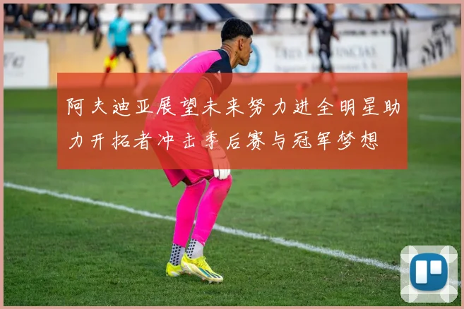 阿夫迪亚展望未来努力进全明星助力开拓者冲击季后赛与冠军梦想
