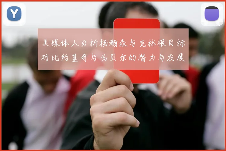 美媒体人分析杨瀚森与克林根目标对比约基奇与戈贝尔的潜力与发展方向