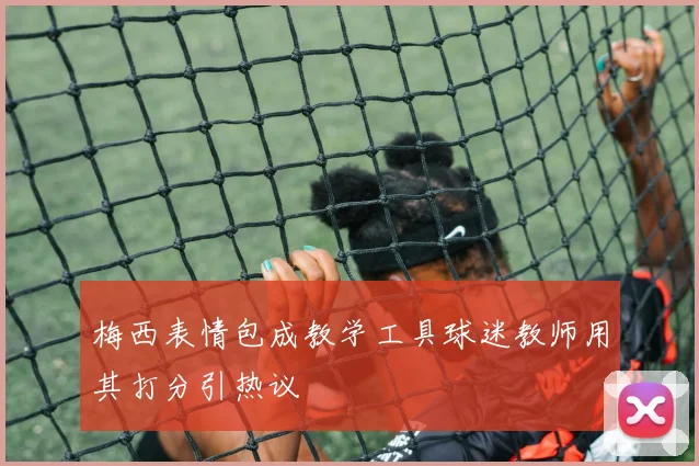 梅西表情包成教学工具球迷教师用其打分引热议