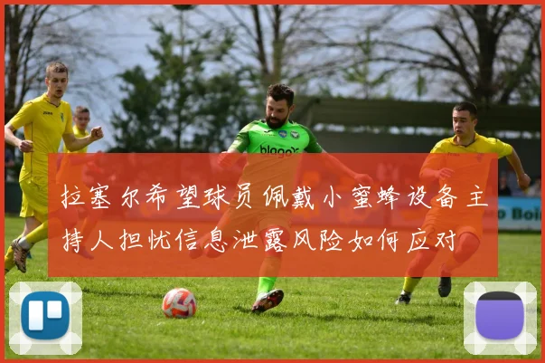 拉塞尔希望球员佩戴小蜜蜂设备主持人担忧信息泄露风险如何应对