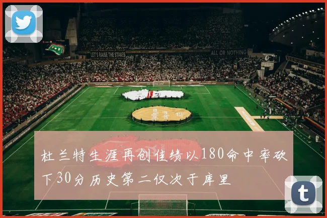 杜兰特生涯再创佳绩以180命中率砍下30分历史第二仅次于库里