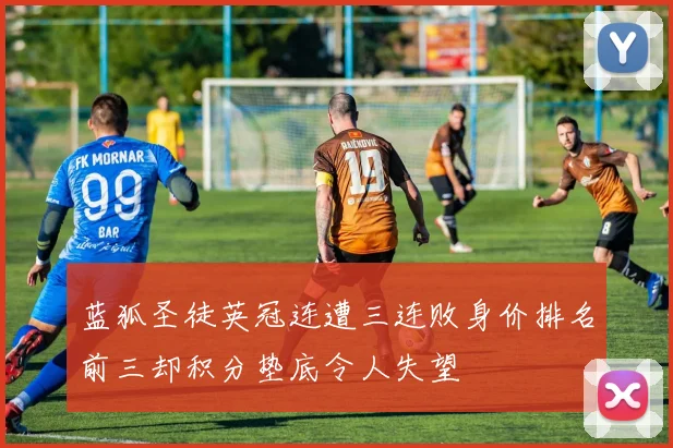 蓝狐圣徒英冠连遭三连败身价排名前三却积分垫底令人失望