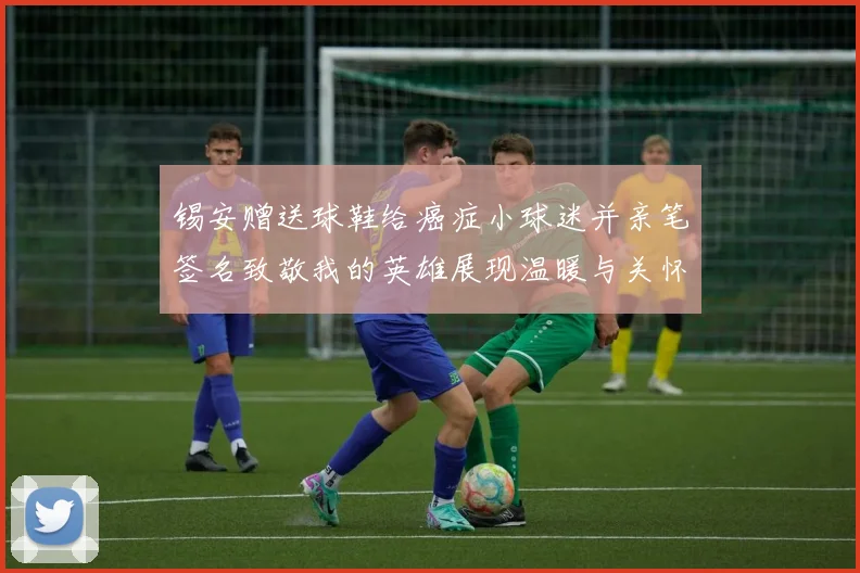 锡安赠送球鞋给癌症小球迷并亲笔签名致敬我的英雄展现温暖与关怀