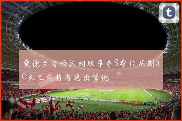 桑德兰与西汉姆联争夺S希门尼斯AC米兰或将考虑出售他