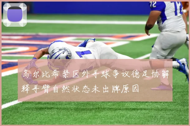 乌尔比希禁区外手球争议德足协解释手臂自然状态未出牌原因