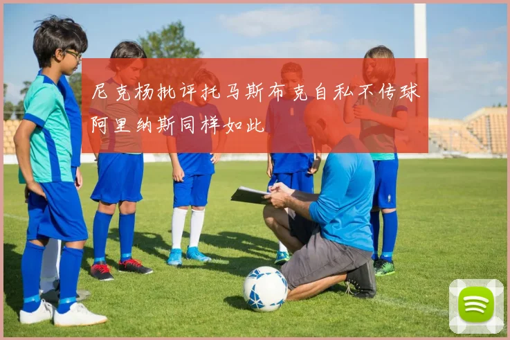 尼克杨批评托马斯布克自私不传球阿里纳斯同样如此