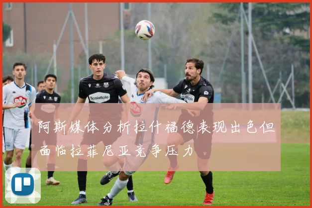 阿斯媒体分析拉什福德表现出色但面临拉菲尼亚竞争压力