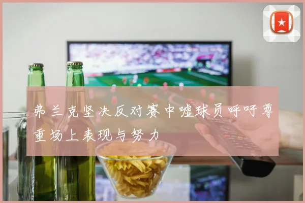 弗兰克坚决反对赛中嘘球员呼吁尊重场上表现与努力