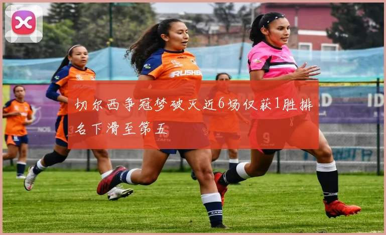 切尔西争冠梦破灭近6场仅获1胜排名下滑至第五