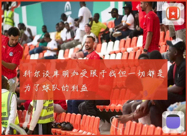 科尔谈库明加受限于我但一切都是为了球队的利益