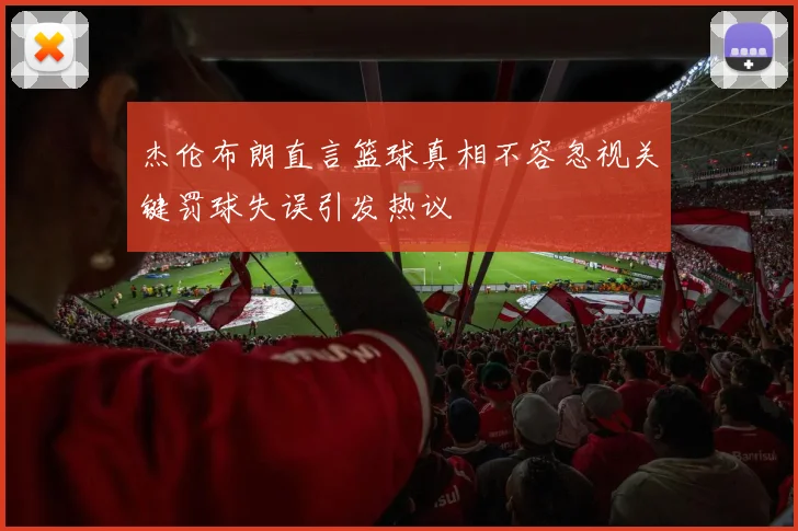 杰伦布朗直言篮球真相不容忽视关键罚球失误引发热议