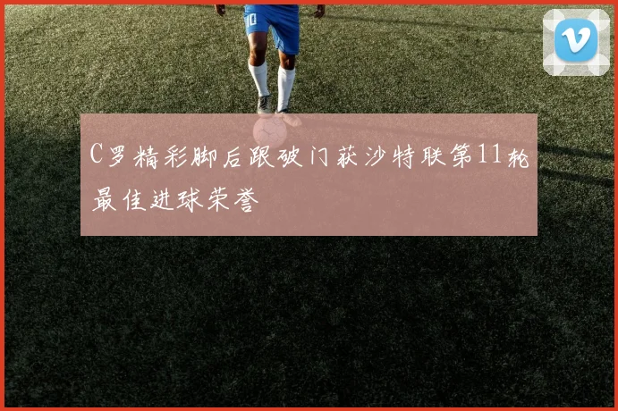 C罗精彩脚后跟破门获沙特联第11轮最佳进球荣誉