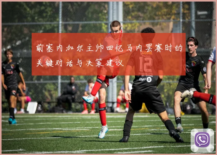 前塞内加尔主帅回忆马内罢赛时的关键对话与决策建议