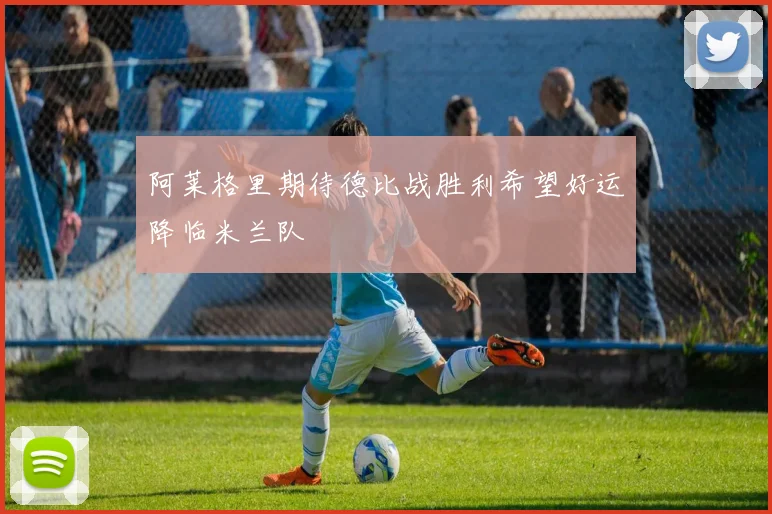 阿莱格里期待德比战胜利希望好运降临米兰队