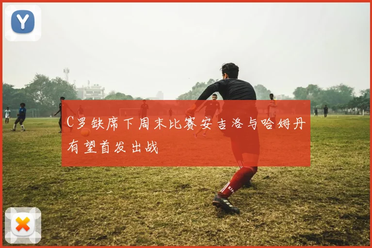 C罗缺席下周末比赛安吉洛与哈姆丹有望首发出战