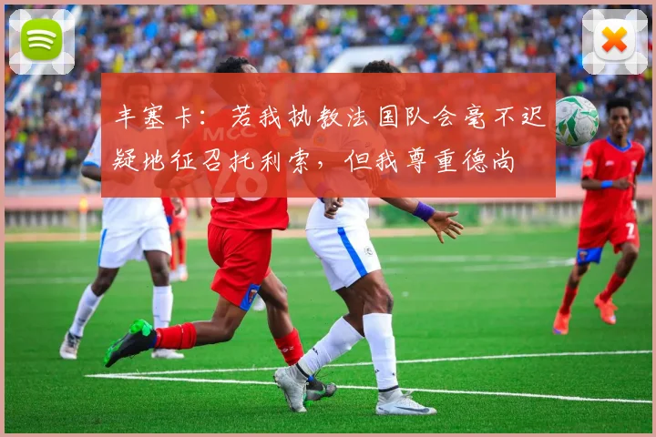 丰塞卡：若我执教法国队会毫不迟疑地征召托利索，但我尊重德尚