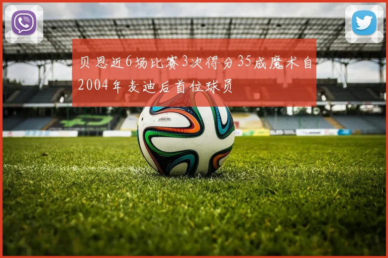 贝恩近6场比赛3次得分35成魔术自2004年麦迪后首位球员