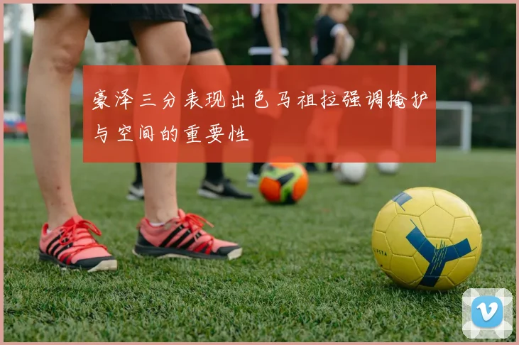 豪泽三分表现出色马祖拉强调掩护与空间的重要性