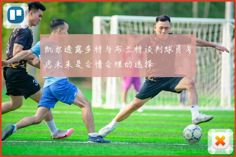 凯尔透露多特与布兰特谈判球员考虑未来是合情合理的选择