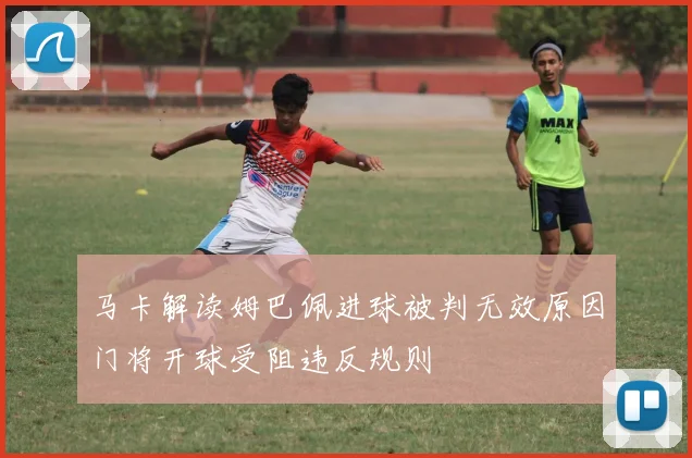 马卡解读姆巴佩进球被判无效原因门将开球受阻违反规则