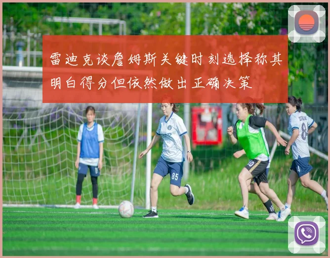 雷迪克谈詹姆斯关键时刻选择称其明白得分但依然做出正确决策