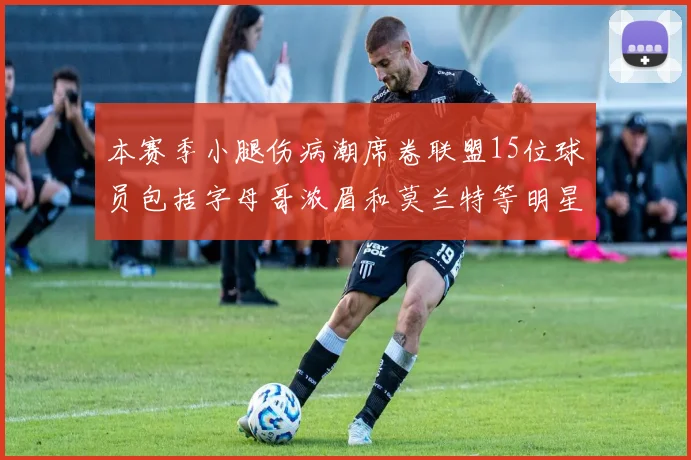 本赛季小腿伤病潮席卷联盟15位球员包括字母哥浓眉和莫兰特等明星球员