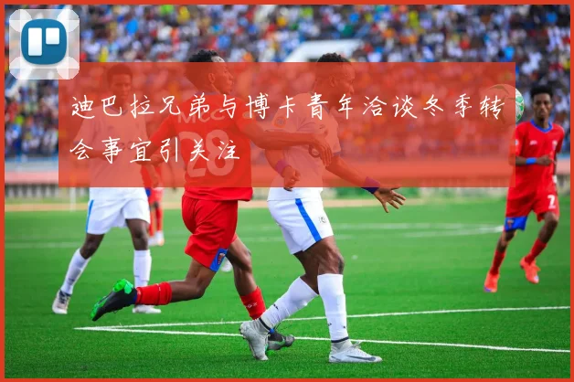 迪巴拉兄弟与博卡青年洽谈冬季转会事宜引关注