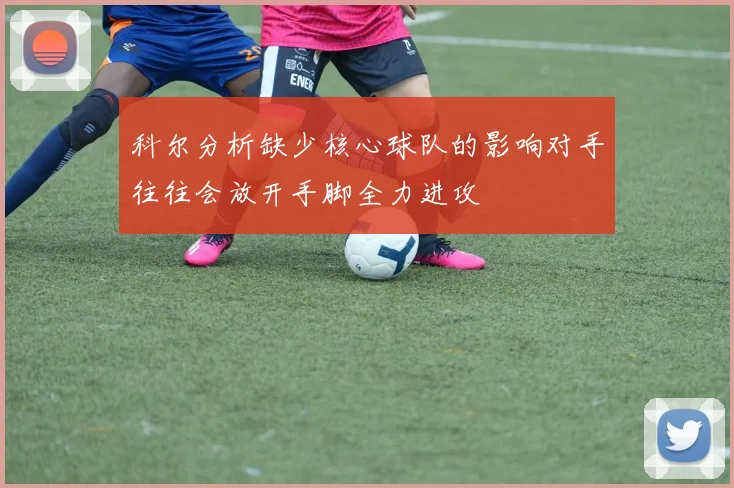 科尔分析缺少核心球队的影响对手往往会放开手脚全力进攻