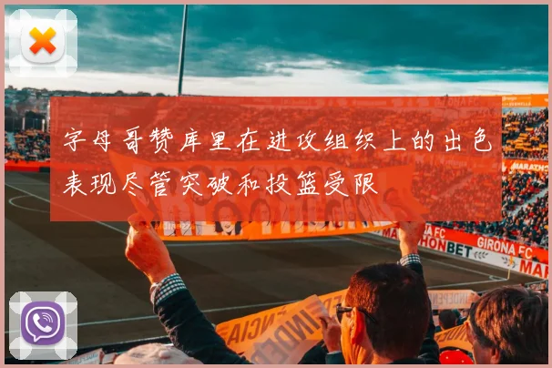 字母哥赞库里在进攻组织上的出色表现尽管突破和投篮受限