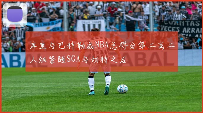 库里与巴特勒成NBA总得分第二高二人组紧随SGA与切特之后
