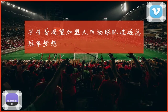 字母哥渴望加盟大市场球队追逐总冠军梦想