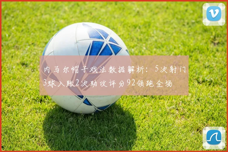 内马尔帽子戏法数据解析：5次射门3球入账2次助攻评分92领跑全场