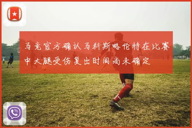 马竞官方确认马科斯略伦特在比赛中大腿受伤复出时间尚未确定