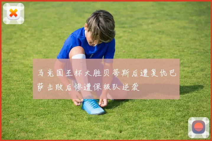 马竞国王杯大胜贝蒂斯后遭复仇巴萨击败后惨遭保级队逆袭