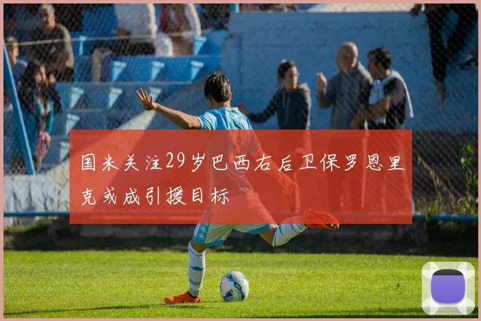 国米关注29岁巴西右后卫保罗恩里克或成引援目标
