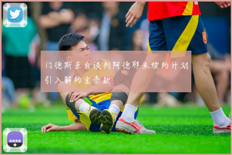 门德斯亲自谈判阿德耶米续约计划引入解约金条款