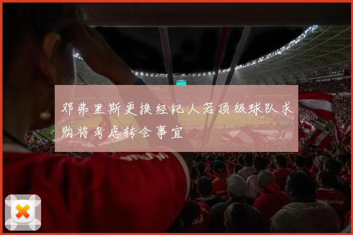 邓弗里斯更换经纪人若顶级球队求购将考虑转会事宜