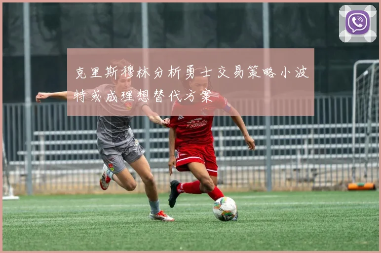 克里斯穆林分析勇士交易策略小波特或成理想替代方案