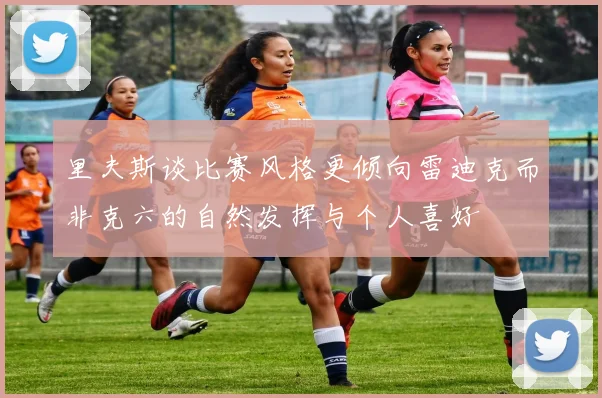 里夫斯谈比赛风格更倾向雷迪克而非克六的自然发挥与个人喜好