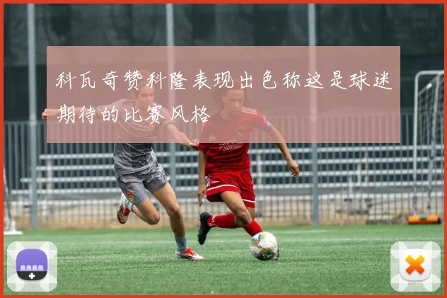 科瓦奇赞科隆表现出色称这是球迷期待的比赛风格