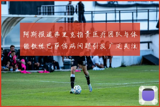 阿斯报道弗里克指责医疗团队与体能教练巴萨伤病问题引发广泛关注