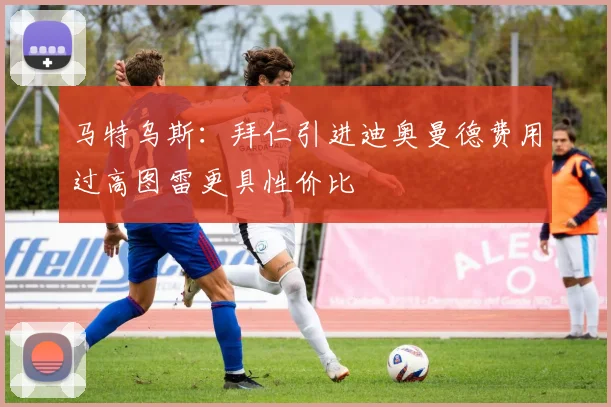 马特乌斯：拜仁引进迪奥曼德费用过高图雷更具性价比