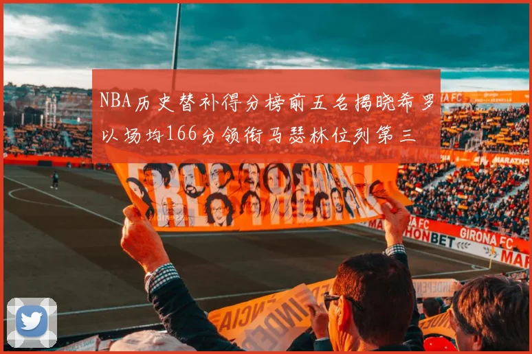 NBA历史替补得分榜前五名揭晓希罗以场均166分领衔马瑟林位列第三