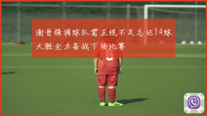 谢晋强调球队需正视不足忘记14球大胜全力备战下场比赛